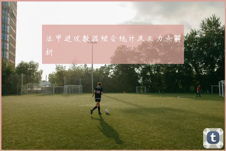 法甲进攻数据综合统计及火力点解析