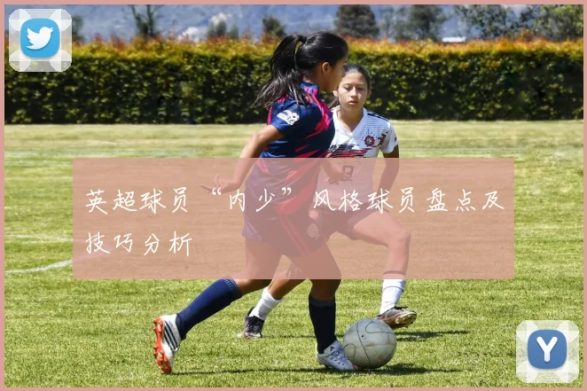 英超球员“内少”风格球员盘点及技巧分析
