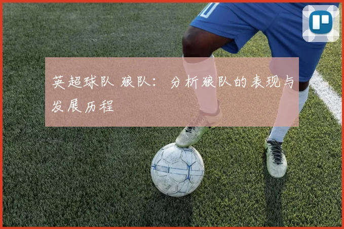 英超球队 狼队：分析狼队的表现与发展历程