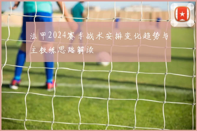 法甲2024赛季战术安排变化趋势与主教练思路解读