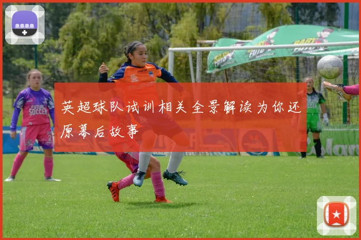 英超球队试训相关全景解读为你还原幕后故事