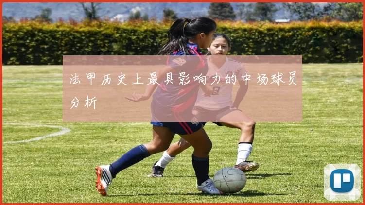 法甲历史上最具影响力的中场球员分析