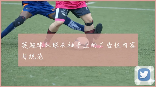 英超球队球衣袖子上的广告位内容与规范