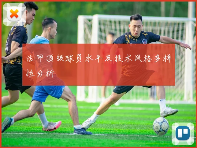 法甲顶级球员水平及技术风格多样性分析