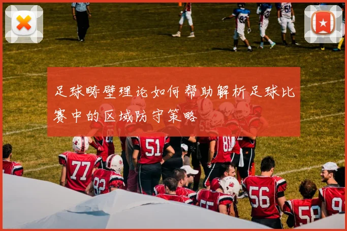 足球畴壁理论如何帮助解析足球比赛中的区域防守策略