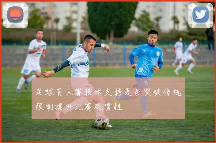 足球盲人赛技术支持是否突破传统限制提升比赛观赏性