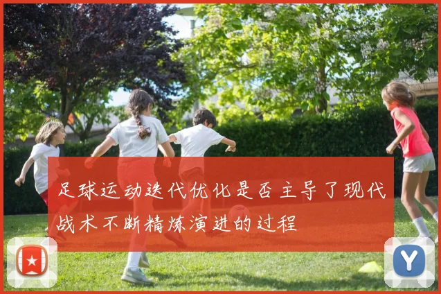 足球运动迭代优化是否主导了现代战术不断精炼演进的过程