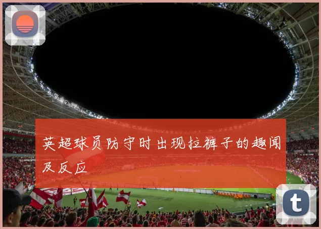 英超球员防守时出现拉裤子的趣闻及反应